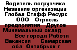 Водитель погрузчика › Название организации ­ Глобал Стафф Ресурс, ООО › Отрасль предприятия ­ Другое › Минимальный оклад ­ 25 000 - Все города Работа » Вакансии   . Самарская обл.,Октябрьск г.